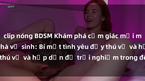 clip nóng BDSM Khám phá cảm giác mới mẻ với sex trong nhà vệ sinh: Bí mật tình yêu đầy thú vị và hấp dẫn để trải nghiệm trong đêm hôm nay!