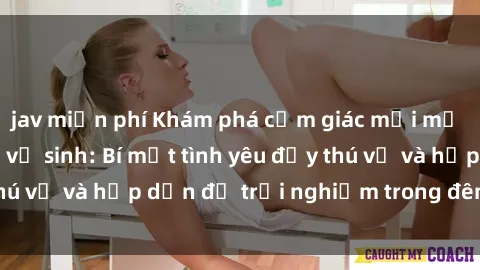 jav miễn phí Khám phá cảm giác mới mẻ với sex trong nhà vệ sinh: Bí mật tình yêu đầy thú vị và hấp dẫn để trải nghiệm trong đêm hôm nay!