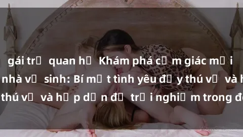 gái trẻ quan hệ Khám phá cảm giác mới mẻ với sex trong nhà vệ sinh: Bí mật tình yêu đầy thú vị và hấp dẫn để trải nghiệm trong đêm hôm nay!