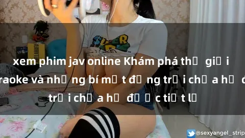 xem phim jav online Khám phá thế giới sex quán karaoke và những bí mật động trời chưa hề được tiết lộ