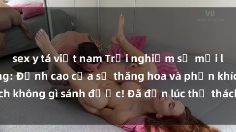 sex y tá việt nam Trải nghiệm sự mới lạ với sex gangbang: Đỉnh cao của sự thăng hoa và phấn khích không gì sánh được! Đã đến lúc thử thách giới hạn của bạn!