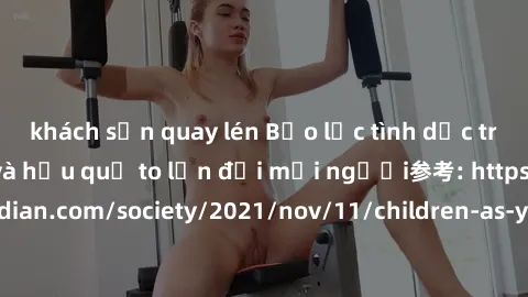 khách sạn quay lén Bạo lực tình dục trong nhóm: nguy cơ và hậu quả to lớn đối mọi người参考: https://www.theguardian.com/society/2021/nov/11/children-as-young-as-four-are-being-sexually-abused-by-groups