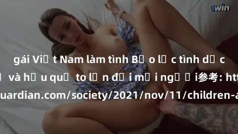 gái Việt Nam làm tình Bạo lực tình dục trong nhóm: nguy cơ và hậu quả to lớn đối mọi người参考: https://www.theguardian.com/society/2021/nov/11/children-as-young-as-four-are-being-sexually-abused-by-gro