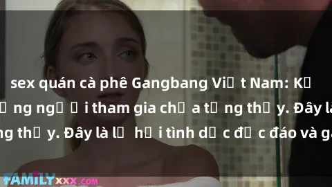 sex quán cà phê Gangbang Việt Nam: Kỷ lục mới với số lượng người tham gia chưa từng thấy. Đây là lễ hội tình dục độc đáo và gây sốc.