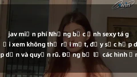 jav miễn phí Những bức ảnh sexy tá gợi cảm khiến người xem không thể rời mắt, đầy sức hấp dẫn và quyến rũ. Đừng bỏ lỡ các hình ảnh nóng bỏng này!