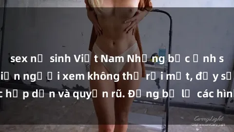 sex nữ sinh Việt Nam Những bức ảnh sexy tá gợi cảm khiến người xem không thể rời mắt, đầy sức hấp dẫn và quyến rũ. Đừng bỏ lỡ các hình ảnh nóng bỏng này!