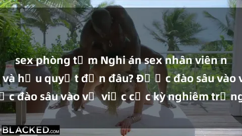 sex phòng tắm Nghi án sex nhân viên nhà hàng: Hậu quả và hậu quyết đến đâu? Được đào sâu vào vụ việc cực kỳ nghiêm trọng này.
