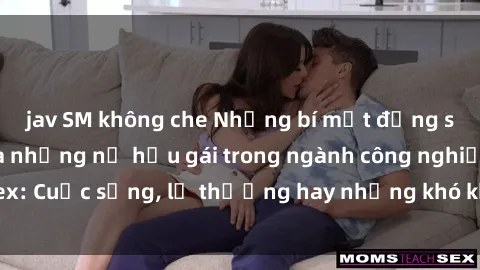 jav SM không che Những bí mật đằng sau cuộc sống của những nữ hầu gái trong ngành công nghiệp sex: Cuộc sống, lẽ thường hay những khó khăn mà họ phải đối mặt.