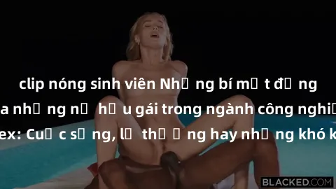 clip nóng sinh viên Những bí mật đằng sau cuộc sống của những nữ hầu gái trong ngành công nghiệp sex: Cuộc sống, lẽ thường hay những khó khăn mà họ phải đối mặt.