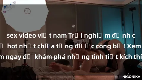 sex video việt nam Trải nghiệm đỉnh cao cùng phim sex Mỹ hot nhất chưa từng được công bố! Xem ngay để khám phá những tình tiết kích thích, cảnh nóng bỏng!