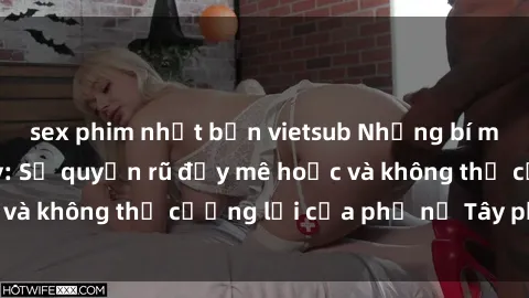 sex phim nhật bản vietsub Những bí mật về sex gái Tây: Sự quyến rũ đầy mê hoặc và không thể cưỡng lại của phụ nữ Tây phương