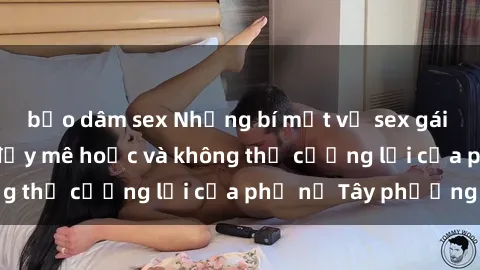 bạo dâm sex Những bí mật về sex gái Tây: Sự quyến rũ đầy mê hoặc và không thể cưỡng lại của phụ nữ Tây phương