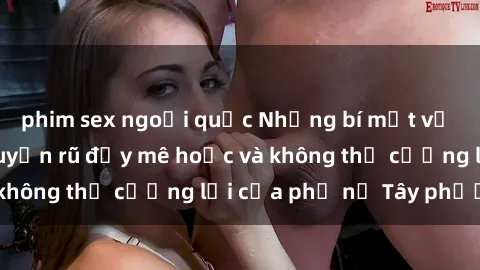 phim sex ngoại quốc Những bí mật về sex gái Tây: Sự quyến rũ đầy mê hoặc và không thể cưỡng lại của phụ nữ Tây phương