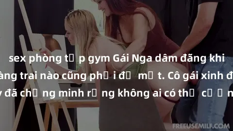 sex phòng tập gym Gái Nga dâm đãng khiến tim bất cứ chàng trai nào cũng phải đỏ mặt. Cô gái xinh đẹp này đã chứng minh rằng không ai có thể cưỡng lại khi cô làm tình đắm say.