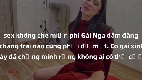 sex không che miễn phí Gái Nga dâm đãng khiến tim bất cứ chàng trai nào cũng phải đỏ mặt. Cô gái xinh đẹp này đã chứng minh rằng không ai có thể cưỡng lại khi cô làm tình đắm say.