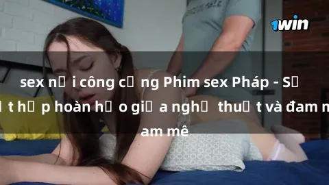 sex nơi công cộng Phim sex Pháp - Sự kết hợp hoàn hảo giữa nghệ thuật và đam mê