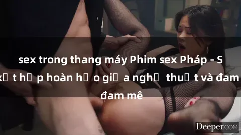 sex trong thang máy Phim sex Pháp - Sự kết hợp hoàn hảo giữa nghệ thuật và đam mê