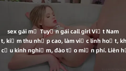 sex gái mỹ Tuyển gái call girl Việt Nam gợi cảm, đẹp mắt, kiếm thu nhập cao, làm việc linh hoạt, không yêu cầu kinh nghiệm, đào tạo miễn phí. Liên hệ ngay để biết thêm chi tiết!