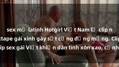 sex mỹ latinh Hotgirl Việt Nam lộ clip nóng! Vụ scandal sextape gái xinh gây sốt cộng đồng mạng. Clip sex gái Việt khiến dân tình xôn xao, cảnh báo nguy cơ lộ hàng.
