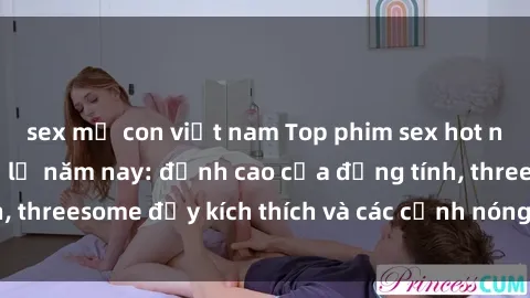 sex mẹ con việt nam Top phim sex hot nhất không thể bỏ lỡ năm nay: đỉnh cao của đồng tính, threesome đầy kích thích và các cảnh nóng đang gây sốt!