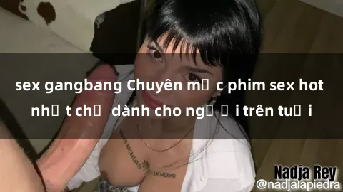 sex gangbang Chuyên mục phim sex hot nhất chỉ dành cho người trên tuổi