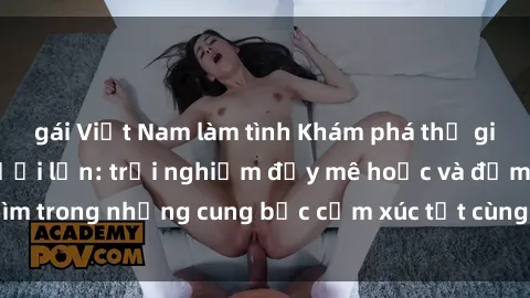 gái Việt Nam làm tình Khám phá thế giới mới với sex người lớn: trải nghiệm đầy mê hoặc và đắm chìm trong những cung bậc cảm xúc tột cùng, hứng khởi và cuốn hút.