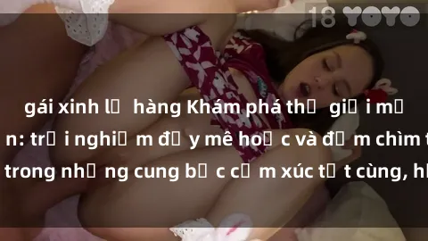 gái xinh lộ hàng Khám phá thế giới mới với sex người lớn: trải nghiệm đầy mê hoặc và đắm chìm trong những cung bậc cảm xúc tột cùng, hứng khởi và cuốn hút.