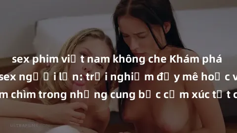 sex phim việt nam không che Khám phá thế giới mới với sex người lớn: trải nghiệm đầy mê hoặc và đắm chìm trong những cung bậc cảm xúc tột cùng, hứng khởi và cuốn hút.