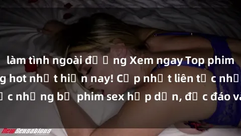 làm tình ngoài đường Xem ngay Top phim sex mới nhất đang hot nhất hiện nay! Cập nhật liên tục những bộ phim sex hấp dẫn, độc đáo và đầy kích thích.