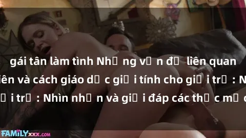 gái tân làm tình Những vấn đề liên quan đến sex thiếu niên và cách giáo dục giới tính cho giới trẻ: Nhìn nhận và giải đáp các thắc mắc quan trọng.