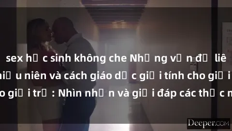 sex học sinh không che Những vấn đề liên quan đến sex thiếu niên và cách giáo dục giới tính cho giới trẻ: Nhìn nhận và giải đáp các thắc mắc quan trọng.