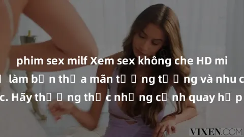phim sex milf Xem sex không che HD miễn phí đảm bảo sẽ làm bạn thỏa mãn tưởng tượng và nhu cầu tình dục. Hãy thưởng thức những cảnh quay hấp dẫn và mãnh liệt ngay bây giờ!