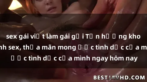 sex gái việt làm gái gọi Tận hưởng khoái cảm với gái xinh sex, thỏa mãn mong ước tình dục của mình ngay hôm nay