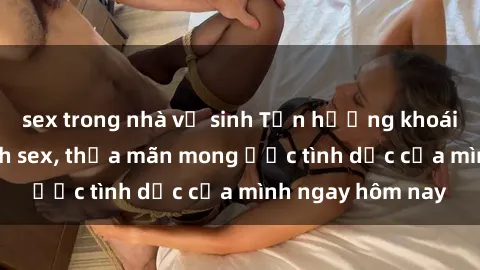 sex trong nhà vệ sinh Tận hưởng khoái cảm với gái xinh sex, thỏa mãn mong ước tình dục của mình ngay hôm nay