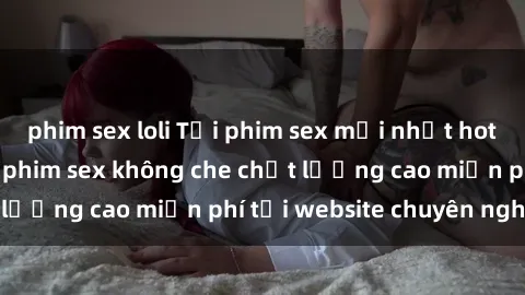 phim sex loli Tải phim sex mới nhất hot nhất - Xem và tải phim sex không che chất lượng cao miễn phí tại website chuyên nghiệp.
