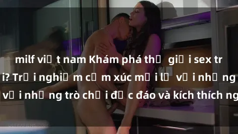 milf việt nam Khám phá thế giới sex trực tuyến: Hơn tuổi? Trải nghiệm cảm xúc mới lạ với những trò chơi độc đáo và kích thích người lớn