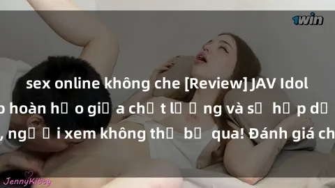 sex online không che [Review] JAV Idol Vietsub: Sự kết hợp hoàn hảo giữa chất lượng và sự hấp dẫn, người xem không thể bỏ qua! Đánh giá chi tiết về ứng dụng này!