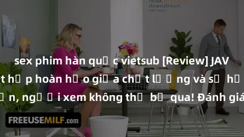 sex phim hàn quốc vietsub [Review] JAV Idol Vietsub: Sự kết hợp hoàn hảo giữa chất lượng và sự hấp dẫn, người xem không thể bỏ qua! Đánh giá chi tiết về ứng dụng này!