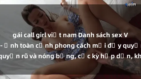 gái call girl việt nam Danh sách sex Việt Nam không che - Ảnh toàn cảnh phong cách mới đầy quyến rũ và nóng bỏng, cực kỳ hấp dẫn, không thể bỏ qua!