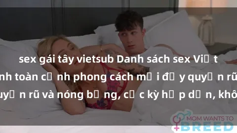 sex gái tây vietsub Danh sách sex Việt Nam không che - Ảnh toàn cảnh phong cách mới đầy quyến rũ và nóng bỏng, cực kỳ hấp dẫn, không thể bỏ qua!