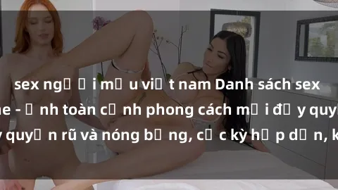 sex người mẫu việt nam Danh sách sex Việt Nam không che - Ảnh toàn cảnh phong cách mới đầy quyến rũ và nóng bỏng, cực kỳ hấp dẫn, không thể bỏ qua!