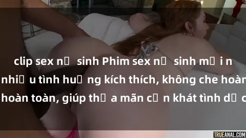 clip sex nữ sinh Phim sex nữ sinh mới nhất: Trải nghiệm nhiều tình huống kích thích, không che hoàn toàn, giúp thỏa mãn cơn khát tình dục của các bạn trẻ