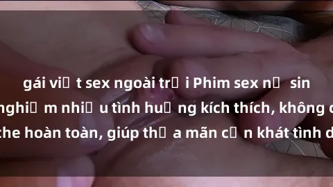gái việt sex ngoài trời Phim sex nữ sinh mới nhất: Trải nghiệm nhiều tình huống kích thích, không che hoàn toàn, giúp thỏa mãn cơn khát tình dục của các bạn trẻ
