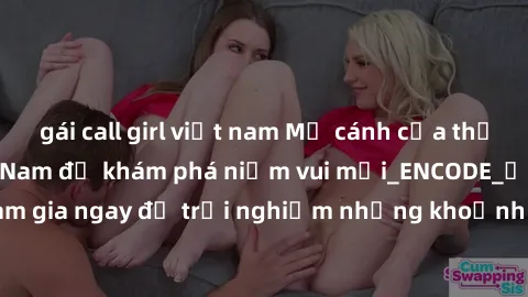 gái call girl việt nam Mở cánh cửa thế giới sex MILF Việt Nam để khám phá niềm vui mới_ENCODE_. Hãy tham gia ngay để trải nghiệm những khoảnh khắc đầy kích thích và đam mê.