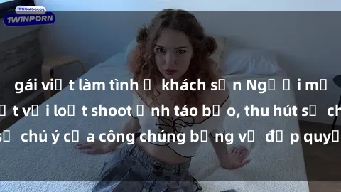 gái việt làm tình ở khách sạn Người mẫu Việt Nam gây sốt với loạt shoot ảnh táo bạo, thu hút sự chú ý của công chúng bằng vẻ đẹp quyến rũ và gợi cảm.