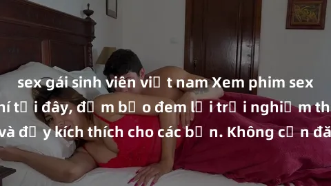 sex gái sinh viên việt nam Xem phim sex không che miễn phí tại đây, đảm bảo đem lại trải nghiệm thú vị và đầy kích thích cho các bạn. Không cần đăng ký, hoàn toàn miễn phí.