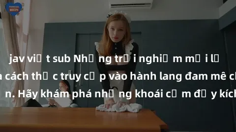jav việt sub Những trải nghiệm mới lạ với sex tập thể và cách thức truy cập vào hành lang đam mê của bạn. Hãy khám phá những khoái cảm đầy kích thích với tập thể hấp dẫn!