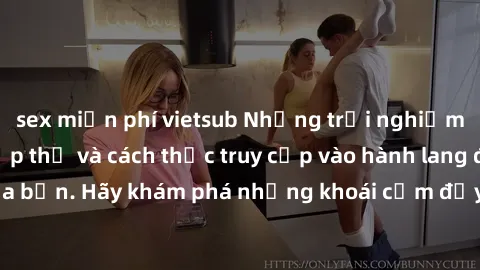 sex miễn phí vietsub Những trải nghiệm mới lạ với sex tập thể và cách thức truy cập vào hành lang đam mê của bạn. Hãy khám phá những khoái cảm đầy kích thích với tập thể hấp dẫn!