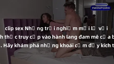 clip sex Những trải nghiệm mới lạ với sex tập thể và cách thức truy cập vào hành lang đam mê của bạn. Hãy khám phá những khoái cảm đầy kích thích với tập thể hấp dẫn!