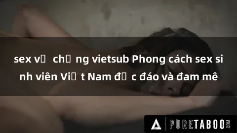 sex vợ chồng vietsub Phong cách sex sinh viên Việt Nam độc đáo và đam mê